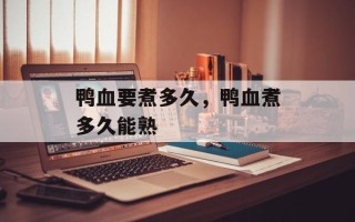 鸭血要煮多久，鸭血煮多久能熟