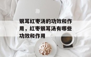 银耳红枣汤的功效和作用，红枣银耳汤有哪些功效和作用