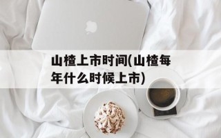 山楂上市时间(山楂每年什么时候上市)
