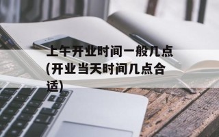 上午开业时间一般几点(开业当天时间几点合适)