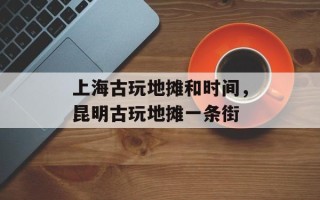 上海古玩地摊和时间，昆明古玩地摊一条街