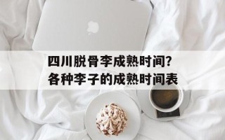 四川脱骨李成熟时间？各种李子的成熟时间表