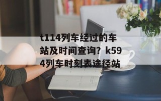 t114列车经过的车站及时间查询？k594列车时刻表途径站