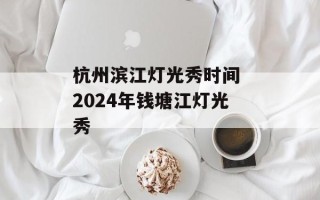 杭州滨江灯光秀时间 2024年钱塘江灯光秀