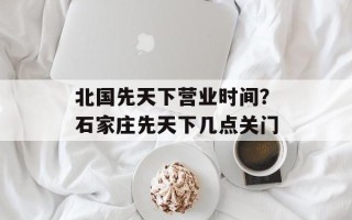 北国先天下营业时间？石家庄先天下几点关门