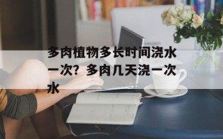 多肉植物多长时间浇水一次？多肉几天浇一次水