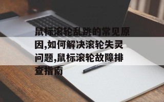 鼠标滚轮乱跳的常见原因,如何解决滚轮失灵问题,鼠标滚轮故障排查指南