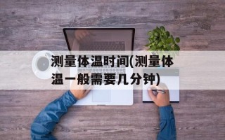 测量体温时间(测量体温一般需要几分钟)