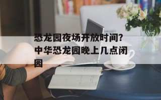 恐龙园夜场开放时间？中华恐龙园晚上几点闭园