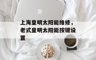 上海皇明太阳能维修，老式皇明太阳能按键设置