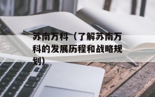 苏南万科（了解苏南万科的发展历程和战略规划）