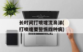 长时间打喷嚏流鼻涕(打喷嚏要警惕四种病)