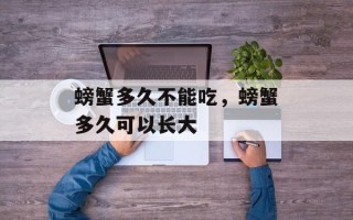螃蟹多久不能吃，螃蟹多久可以长大