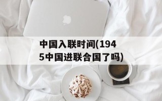 中国入联时间(1945中国进联合国了吗)