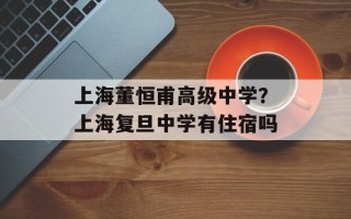 上海董恒甫高级中学？上海复旦中学有住宿吗