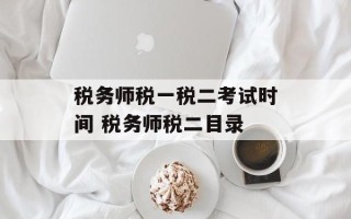 税务师税一税二考试时间 税务师税二目录