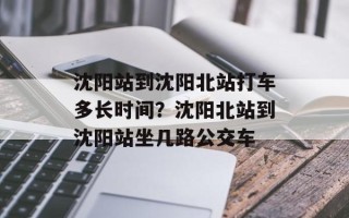 沈阳站到沈阳北站打车多长时间？沈阳北站到沈阳站坐几路公交车