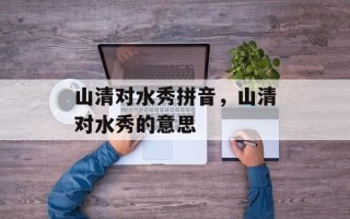 山清对水秀拼音，山清对水秀的意思