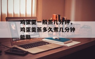 鸡蛋羹一般蒸几分钟，鸡蛋羹蒸多久煮几分钟能熟