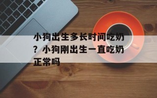 小狗出生多长时间吃奶？小狗刚出生一直吃奶正常吗