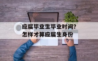 应届毕业生毕业时间？怎样才算应届生身份