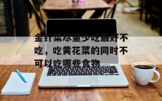 金针菜尽量少吃最好不吃，吃黄花菜的同时不可以吃哪些食物