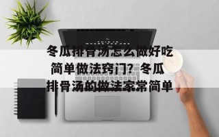 冬瓜排骨汤怎么做好吃 简单做法窍门？冬瓜排骨汤的做法家常简单