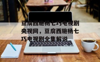 豆腐西施杨七巧电视剧央视网，豆腐西施杨七巧电视剧全集解说