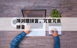 萍浏醴拼音，冗官冗员拼音