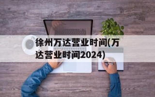 徐州万达营业时间(万达营业时间2024)