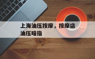 上海油压按摩，按摩店油压暗指