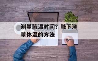 测量腋温时间？腋下测量体温的方法