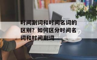 时间副词和时间名词的区别？如何区分时间名词和时间副词