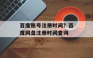 百度账号注册时间？百度网盘注册时间查询