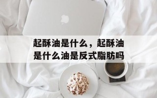 起酥油是什么，起酥油是什么油是反式脂肪吗