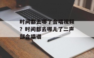 时间都去哪了合唱视频？时间都去哪儿了二声部合唱谱
