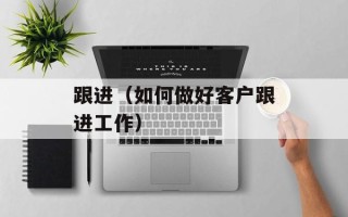 跟进（如何做好客户跟进工作）