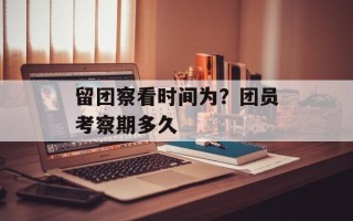 留团察看时间为？团员考察期多久