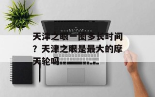 天津之眼一圈多长时间？天津之眼是最大的摩天轮吗