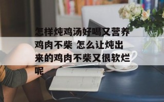 怎样炖鸡汤好喝又营养鸡肉不柴 怎么让炖出来的鸡肉不柴又很软烂呢
