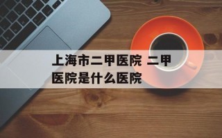 上海市二甲医院 二甲医院是什么医院