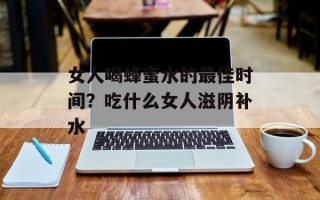 女人喝蜂蜜水的最佳时间？吃什么女人滋阴补水