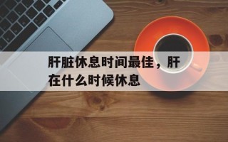 肝脏休息时间最佳，肝在什么时候休息