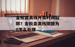 金税盘离线开票时间超限？金税盘离线限额为0怎么处理