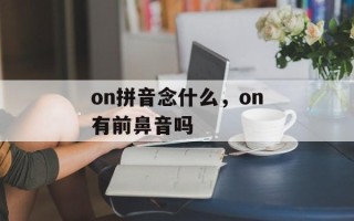 on拼音念什么，on有前鼻音吗