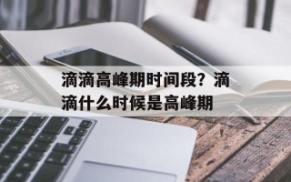 滴滴高峰期时间段？滴滴什么时候是高峰期