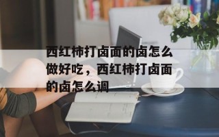 西红柿打卤面的卤怎么做好吃，西红柿打卤面的卤怎么调