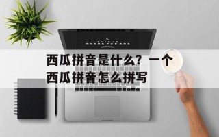 西瓜拼音是什么？一个西瓜拼音怎么拼写