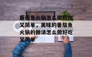 番茄鱼火锅怎么做好吃又简单，美味的番茄鱼火锅的做法怎么做好吃又简单