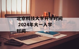 北京科技大学开学时间 2024年大一入学时间